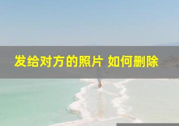 发给对方的照片 如何删除